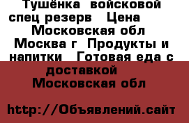 Тушёнка -войсковой спец резерв › Цена ­ 190 - Московская обл., Москва г. Продукты и напитки » Готовая еда с доставкой   . Московская обл.